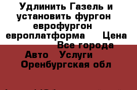 Удлинить Газель и установить фургон, еврофургон ( европлатформа ) › Цена ­ 30 000 - Все города Авто » Услуги   . Оренбургская обл.